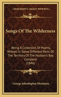 Songs Of The Wilderness: Being A Collection Of Poems, Written In Some Different Parts Of The Territory Of The Hudson's Bay Company 143707054X Book Cover