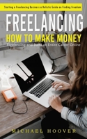 Freelancing: Starting a Freelancing Business a Holistic Guide on Finding Freedom (How to Make Money Freelancing and Build an Entire 1777735629 Book Cover