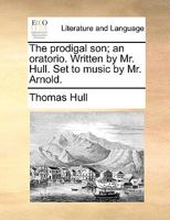 The prodigal son; an oratorio. Written by Mr. Hull. Set to music by Mr. Arnold. 1170594158 Book Cover