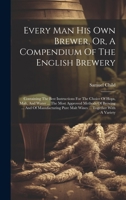 Every Man His Own Brewer, Or, A Compendium Of The English Brewery: Containing The Best Instructions For The Choice Of Hops, Malt, And Water ... The Mo 1020219912 Book Cover