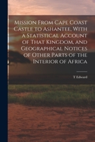 Mission From Cape Coast Castle to Ashantee, With a Statistical Account of That Kingdom, and Geographical Notices of Other Parts of the Interior of Africa 1016044259 Book Cover