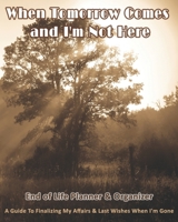 When Tomorrow Comes and I'm Not Here: End of Life Planner & Organizer: A Guide To Finalizing My Affairs & Last Wishes When I'm Gone 169064060X Book Cover