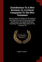 Contributions to a New Revision, Or, a Critical Companion to the New Testament: Being a Series of Notes on the Original Text, with the View of Securing Greater Uniformity in Its English Rendering, Inc 1018650520 Book Cover