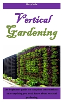 Vertical Gardening: The beginners guide on complete information's on everything you need know about vertical gardening B08HT9PXKQ Book Cover
