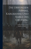 Die Urkunden Pippins, Karlmanns Und Karls Des Grossen... 1022318217 Book Cover