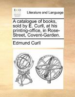A catalogue of books, sold by E. Curll, at his printing-office, in Rose-Street, Covent-Garden. 1170807801 Book Cover