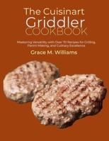 The Cuisinart Griddler Cookbook: Mastering Versatility with Over 70 Recipes for Grilling, Panini Making, and Culinary Excellence B0CQYYTJ9X Book Cover