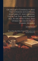 On Mosaics (generally) And The Superior Advantages, Adaptability And General Use In The Past And Present Age, In Architectural And Other Decorations, ... Leeds Philosophical And Literary Society On 1021029092 Book Cover