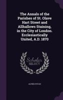 The Annals of the Parishes of St. Olave Hart Street and Allhallows Staining, in the City of London. Ecclesiastically United, A.D. 1870 1021945560 Book Cover