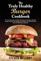 The Truly Healthy Burger Cookbook: Proven Strategies On How To Prepare Delicious Simple Burger Recipes To Delight The Senses and Nourish Your Body For Healthier Eating 1802945474 Book Cover
