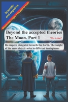 Beyond the accepted theories. The Moon. Part 1: Its shape is elongated towards the Earth. The weight of the same object varies in different hemispheres B0H235L87K Book Cover