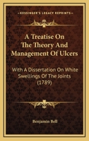 A Treatise On The Theory And Management Of Ulcers: With A Dissertation On White Swellings Of The Joints : To Which Is Prefixed, An Essay On The ... Of Inflammation And Its Consequences 116594328X Book Cover