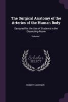 The Surgical Anatomy Of The Arteries Of The Human Body: Designed For The Use Of Students In The Dissecting-room, Volume 1 137775216X Book Cover