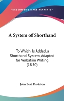 A System Of Shorthand: To Which Is Added, A Shorthand System, Adapted For Verbatim Writing 117908263X Book Cover