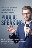 Public Speaking: How To Gain Confidence, Overcome Anxiety And Master The Art Of Persuasive Speaking - An Actionable Step-By-Step Guide For Complete Beginners B08BWGWJZL Book Cover