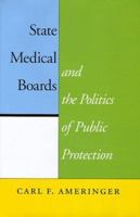 State Medical Boards and the Politics of Public Protection 0801859875 Book Cover