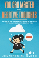 You Can Master Your Negative Thoughts: Get Rid of All the Negative Thoughts that Hold You Back, and Learn to Control them B08SD1SR73 Book Cover