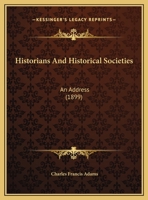 Historians and Historical Societies. An Address at the Opening of the Fenway Building of the Massachusetts Historical Society, April 13, 1899 1363155229 Book Cover