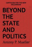 BEYOND THE STATE AND POLITICS: CAPITALISM FOR THE NEW MILLENNIUM 1717773761 Book Cover
