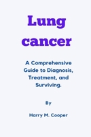 Lung Cancer: A Comprehensive Guide to Diagnosis, Treatment, and Surviving. B0BQ9GG5V9 Book Cover