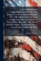 An Address In Commemoration Of The Seventy-fifth Anniversary Of The Founding Of The Essex Historical Society, Delivered Before The Essex Institute, At Academy Hall, Salem, September 18, 1896 1246736500 Book Cover