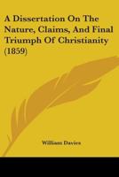 A Dissertation On The Nature, Claims, And Final Triumph Of Christianity 1164525018 Book Cover