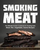 Smoking Meat: The Ultimate Smoker Cookbook for Smoking Tasty Meat, Fish, Vegetable, Game Recipes B08P6DTTNB Book Cover