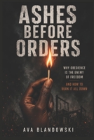 Ashes Before Orders: Why Obedience Is the Enemy of Freedom And How to Burn It All Down B0H2YNQV38 Book Cover