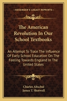 The American Revolution In Our School Textbooks: An Attempt To Trace The Influence Of Early School Education On The Feeling Towards England In The United States 0548467277 Book Cover