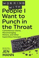 Working with People I Want to Punch in the Throat: Cantankerous Clients, Micromanaging Minions, and Other Supercilious Scourges 1944123067 Book Cover