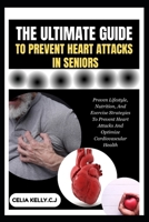 THE ULTIMATE GUIDE TO PREVENT HEART ATTACKS IN SENIORS: Proven Lifestyle, Nutrition, And Exercise Strategies To Prevent Heart Attacks And Optimize Cardiovascular Health B0FSHPCPP3 Book Cover