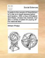 A guide to the people of Great Britain, for a fair and equal representation and taxation. With a map of England and Wales, divided into districts. And ... of plans for paying off the national debt 1171449399 Book Cover