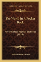 The World in a Pocket Book, Or, Universal Popular Statistics: Embracing ... an Ample ... Synopsis of the United States ... a Complete History of Every Nation, Ancient and Modern ... and a Condensed Bu 1357135890 Book Cover