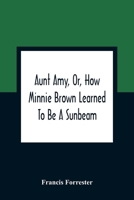 Aunt Amy, Or, How Minnie Brown Learned to Be a Sunbeam 1519684207 Book Cover