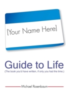 Your Name Here Guide to Life: The book you'd have written, if only you had the time. 0982501625 Book Cover