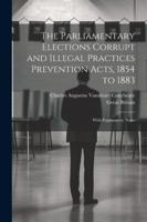 The Parliamentary Elections Corrupt and Illegal Practices Prevention Acts, 1854 to 1883: With Explanatory Notes 1022478311 Book Cover