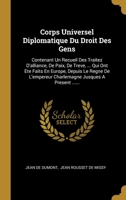 Corps Universel Diplomatique Du Droit Des Gens: Contenant Un Recueil Des Traitez D'alliance, De Paix, De Treve, ... Qui Ont Ete Faits En Europe, Depuis Le Regne De L'empereur Charlemagne Jusques A Pre 1012887715 Book Cover