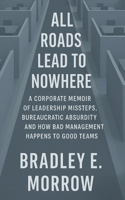 All Roads Lead to Nowhere: A Corporate Memoir of Leadership Missteps, Bureaucratic Absurdity, and How Bad Management Happens to Good Teams B0FK2XQFMT Book Cover