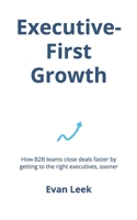 Executive-First Growth: How B2B teams close deals faster by getting to the right executives, sooner B0FV8YL9VK Book Cover