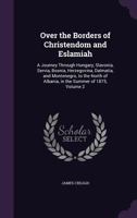 Over the Borders of Christendom and Eslamiah: A Journey Through Hungary, Slavonia, Servia, Bosnia, Herzegovina, Dalmatia, and Montenegro, to the North of Albania, in the Summer of 1875, Volume 2 1240910819 Book Cover