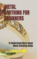 METAL SMITHING FOR BEGINNERS: To Understand More about Metal Smithing Guide B0BB61Z3SM Book Cover