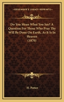 Do You Mean What You Say? a Question for Those Who Pray Thy Will Be Done on Earth, as It Is in Heaven 1120276586 Book Cover