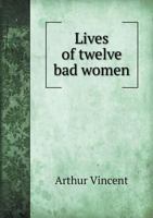 Lives of Twelve Bad Women; Illustrations and Reviews of Feminine Turpitude Set Forth by Impartial Hands 9354000797 Book Cover