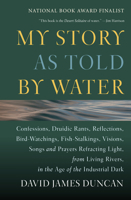 My Story as Told by Water: Confessions, Druidic Rants, Reflections, Bird-Watchings, Fish-Stalkings, Visions, Songs and Prayers Refracting Light, from Living Rivers, in the Age of the Industrial Dark 1578050839 Book Cover