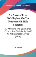 An Answer To A. O'Callaghan On The Tendency Of Bible Societies: As Affecting The Established Church, And Christianity Itself As A Reasonable Service 1165305291 Book Cover