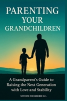 Parenting Your Grandchildren: A Grandparent’s Guide to Raising the Next Generation with Love and Stability B0G654DPW9 Book Cover