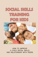Social Skills Training For Kids: How To Improve A Child Social Skills And Relationship With Peers: Way To Make Friends B098GSYZBZ Book Cover