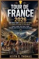 Tour de France 2026: The Road from Barcelona to Paris: A Complete Guide to the Route, Stages, Climbs, Time Trials, Teams, Rivalries, and the Race for the Yellow Jersey B0H7SQZW8K Book Cover