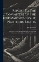 Report To The Committee Of The Commissioners Of Northern Lights: Appointed To Take Into Consideration The Subject Of Illuminating The Lighthouses By Means Of Lenses 1020187263 Book Cover