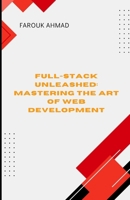 FULL-STACK UNLEASHED: MASTERING THE ART OF WEB DEVELOPMENT: Full-Stack Unleashed: Mastering the Art of Web Development A Comprehensive Guide to ... Applications from Frontend to Backend B0F2SKF1TC Book Cover